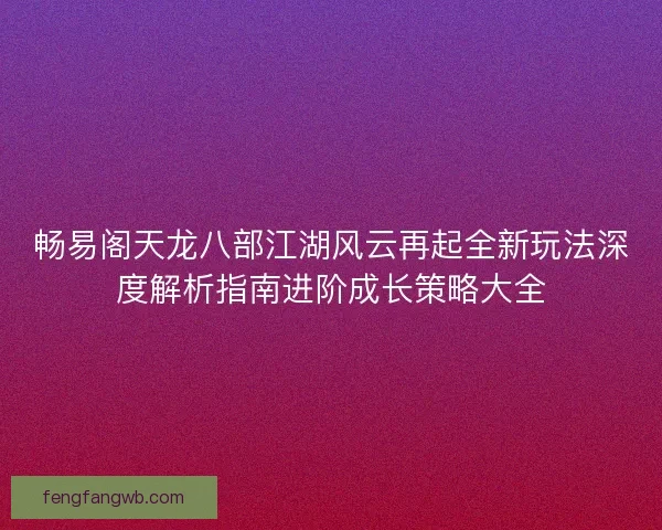 畅易阁天龙八部江湖风云再起全新玩法深度解析指南进阶成长策略大全