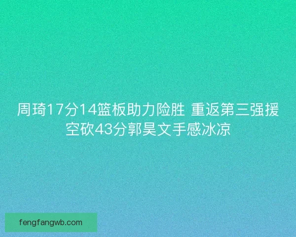 周琦17分14篮板助力险胜 重返第三强援空砍43分郭昊文手感冰凉