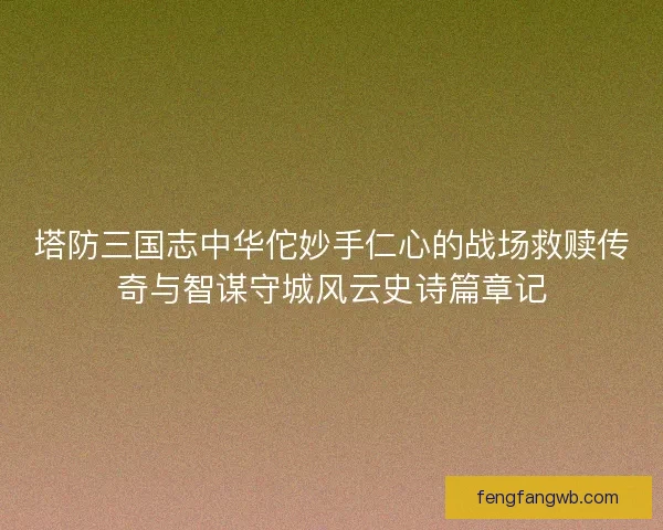 塔防三国志中华佗妙手仁心的战场救赎传奇与智谋守城风云史诗篇章记