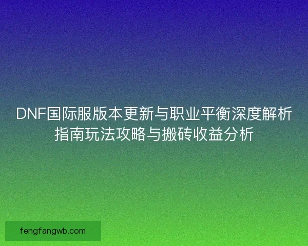 DNF国际服版本更新与职业平衡深度解析指南玩法攻略与搬砖收益分析