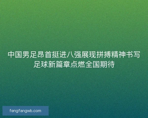 中国男足昂首挺进八强展现拼搏精神书写足球新篇章点燃全国期待