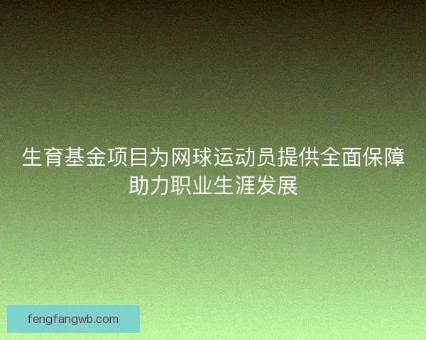 生育基金项目为网球运动员提供全面保障助力职业生涯发展