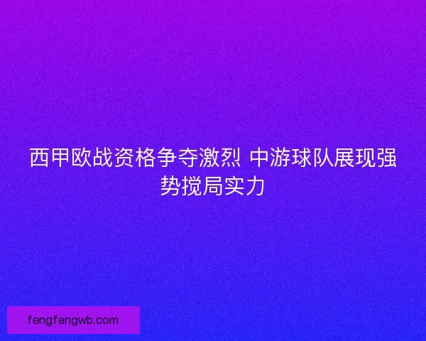 西甲欧战资格争夺激烈 中游球队展现强势搅局实力